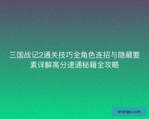 三国战记2通关技巧全角色连招与隐藏要素详解高分速通秘籍全攻略