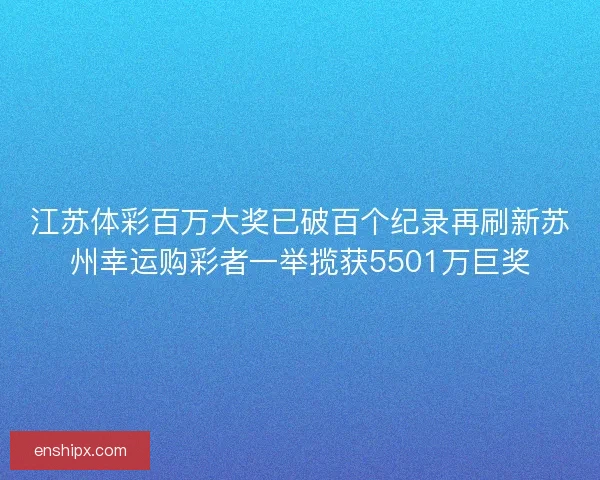 江苏体彩百万大奖已破百个纪录再刷新苏州幸运购彩者一举揽获5501万巨奖