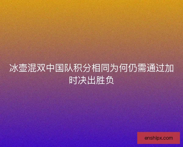 冰壶混双中国队积分相同为何仍需通过加时决出胜负